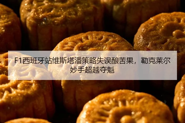 F1西班牙站维斯塔潘策略失误酿苦果，勒克莱尔妙手超越夺魁